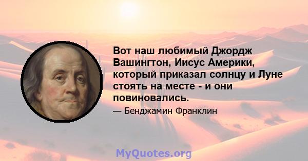 Вот наш любимый Джордж Вашингтон, Иисус Америки, который приказал солнцу и Луне стоять на месте - и они повиновались.