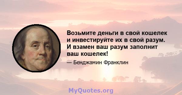 Возьмите деньги в свой кошелек и инвестируйте их в свой разум. И взамен ваш разум заполнит ваш кошелек!