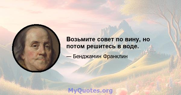 Возьмите совет по вину, но потом решитесь в воде.