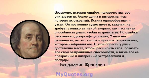 Возможно, история ошибок человечества, все учитываемая, более ценна и интересна, чем история их открытий. Истина единообразная и узкая; Он постоянно существует и, кажется, не требует столько активной энергии, как