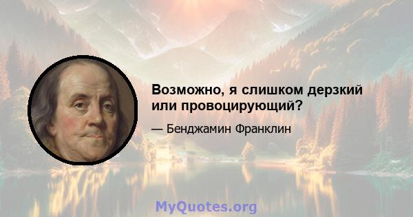 Возможно, я слишком дерзкий или провоцирующий?