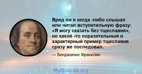 Вряд ли я когда -либо слышал или читал вступительную фразу: «Я могу сказать без тщеславия», но какой -то поразительный и характерный пример тщеславия сразу же последовал.