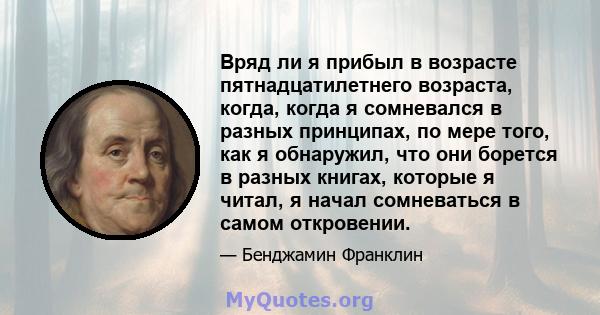 Вряд ли я прибыл в возрасте пятнадцатилетнего возраста, когда, когда я сомневался в разных принципах, по мере того, как я обнаружил, что они борется в разных книгах, которые я читал, я начал сомневаться в самом