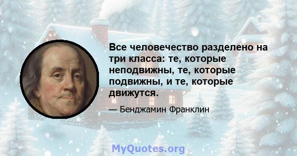 Все человечество разделено на три класса: те, которые неподвижны, те, которые подвижны, и те, которые движутся.