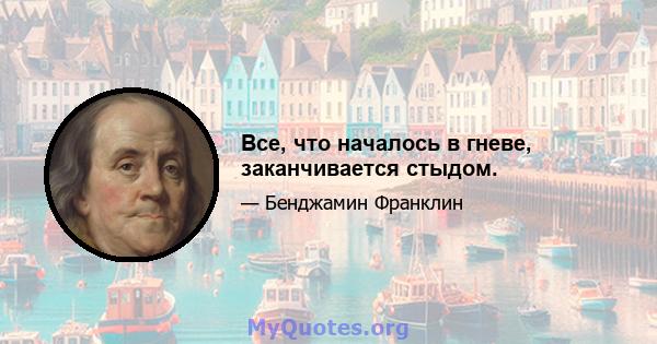 Все, что началось в гневе, заканчивается стыдом.