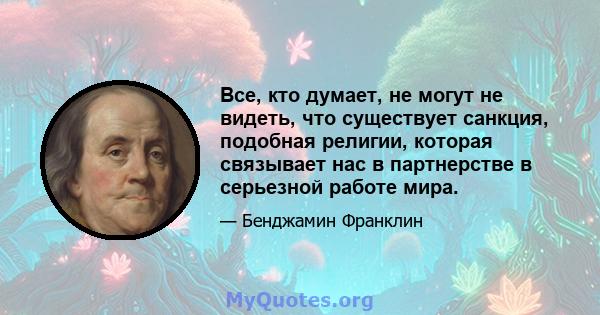 Все, кто думает, не могут не видеть, что существует санкция, подобная религии, которая связывает нас в партнерстве в серьезной работе мира.