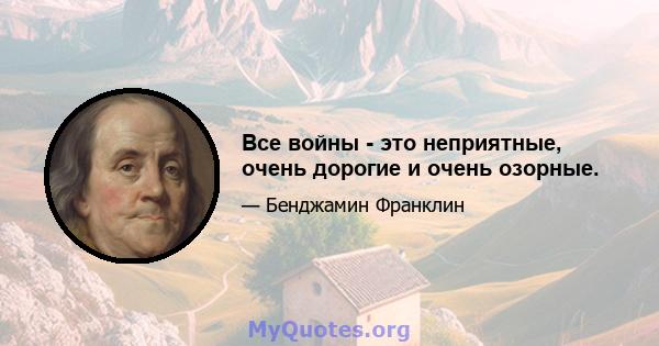 Все войны - это неприятные, очень дорогие и очень озорные.