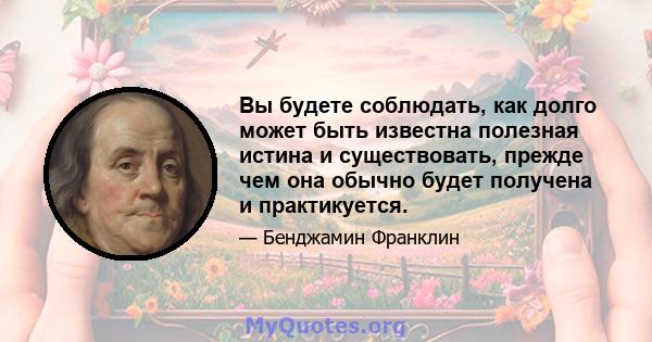 Вы будете соблюдать, как долго может быть известна полезная истина и существовать, прежде чем она обычно будет получена и практикуется.