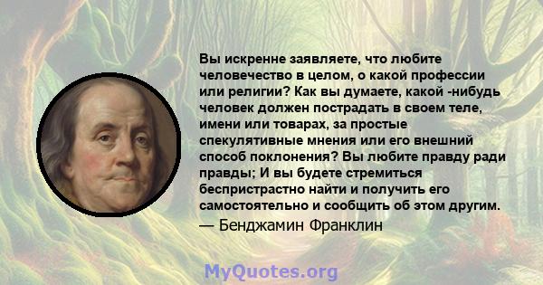 Вы искренне заявляете, что любите человечество в целом, о какой профессии или религии? Как вы думаете, какой -нибудь человек должен пострадать в своем теле, имени или товарах, за простые спекулятивные мнения или его