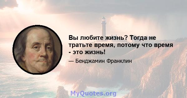 Вы любите жизнь? Тогда не тратьте время, потому что время - это жизнь!