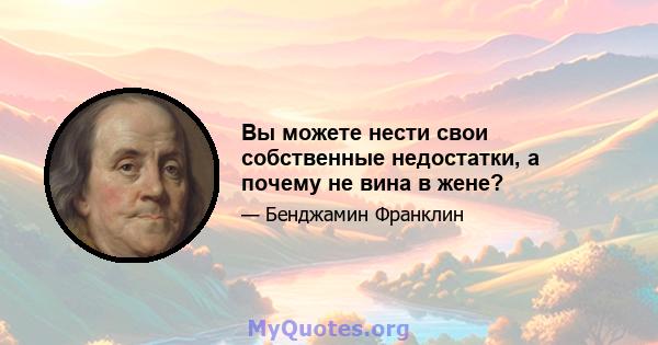 Вы можете нести свои собственные недостатки, а почему не вина в жене?