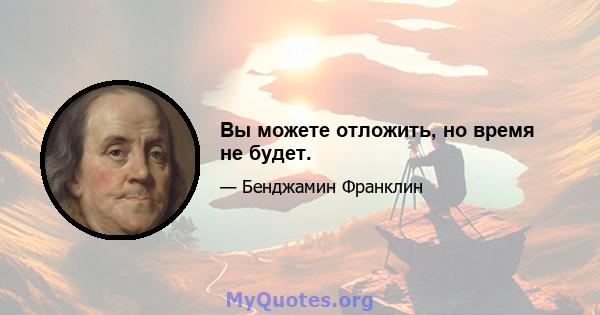 Вы можете отложить, но время не будет.