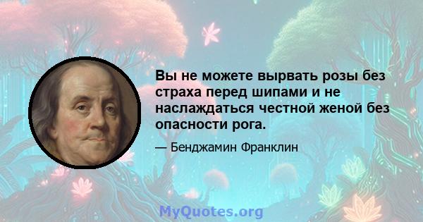 Вы не можете вырвать розы без страха перед шипами и не наслаждаться честной женой без опасности рога.