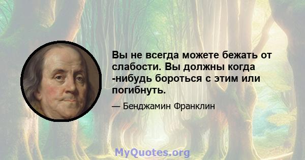 Вы не всегда можете бежать от слабости. Вы должны когда -нибудь бороться с этим или погибнуть.