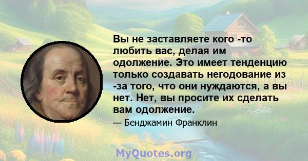 Вы не заставляете кого -то любить вас, делая им одолжение. Это имеет тенденцию только создавать негодование из -за того, что они нуждаются, а вы нет. Нет, вы просите их сделать вам одолжение.