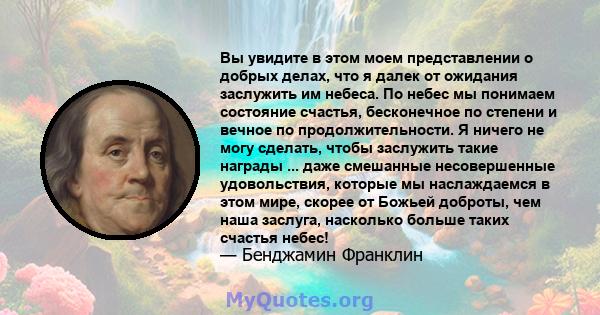 Вы увидите в этом моем представлении о добрых делах, что я далек от ожидания заслужить им небеса. По небес мы понимаем состояние счастья, бесконечное по степени и вечное по продолжительности. Я ничего не могу сделать,