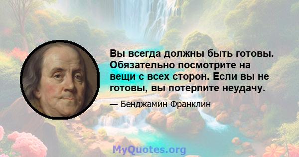 Вы всегда должны быть готовы. Обязательно посмотрите на вещи с всех сторон. Если вы не готовы, вы потерпите неудачу.