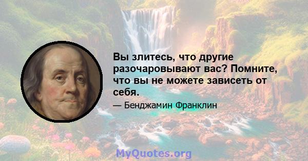 Вы злитесь, что другие разочаровывают вас? Помните, что вы не можете зависеть от себя.