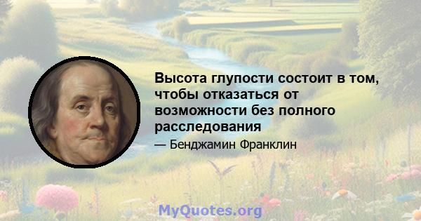 Высота глупости состоит в том, чтобы отказаться от возможности без полного расследования