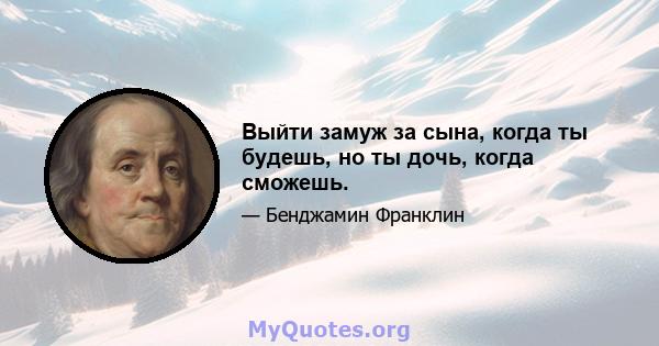 Выйти замуж за сына, когда ты будешь, но ты дочь, когда сможешь.