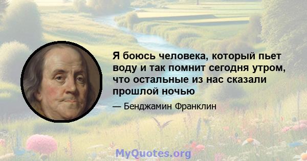 Я боюсь человека, который пьет воду и так помнит сегодня утром, что остальные из нас сказали прошлой ночью