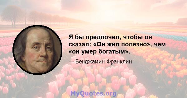 Я бы предпочел, чтобы он сказал: «Он жил полезно», чем «он умер богатым».