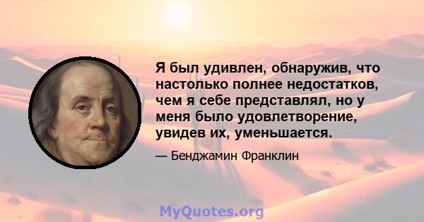 Я был удивлен, обнаружив, что настолько полнее недостатков, чем я себе представлял, но у меня было удовлетворение, увидев их, уменьшается.