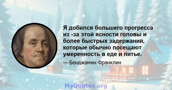 Я добился большего прогресса из -за этой ясности головы и более быстрых задержаний, которые обычно посещают умеренность в еде и питье.