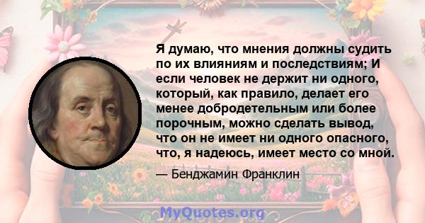 Я думаю, что мнения должны судить по их влияниям и последствиям; И если человек не держит ни одного, который, как правило, делает его менее добродетельным или более порочным, можно сделать вывод, что он не имеет ни