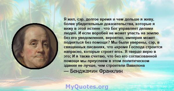 Я жил, сэр, долгое время и чем дольше я живу, более убедительные доказательства, которые я вижу в этой истине - что Бог управляет делами людей. И если воробей не может упасть на землю без его уведомления, вероятно,