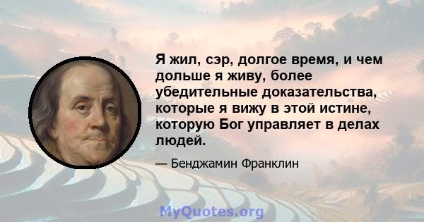 Я жил, сэр, долгое время, и чем дольше я живу, более убедительные доказательства, которые я вижу в этой истине, которую Бог управляет в делах людей.