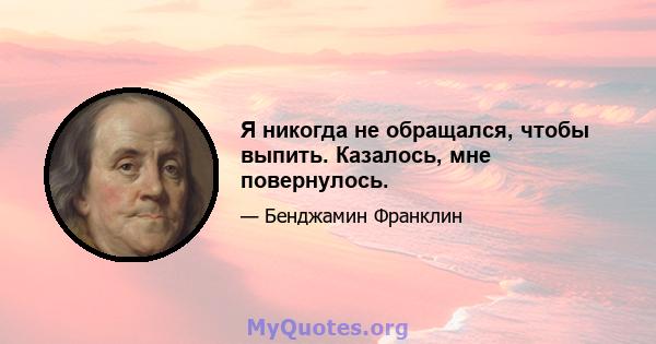 Я никогда не обращался, чтобы выпить. Казалось, мне повернулось.