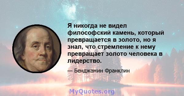 Я никогда не видел философский камень, который превращается в золото, но я знал, что стремление к нему превращает золото человека в лидерство.