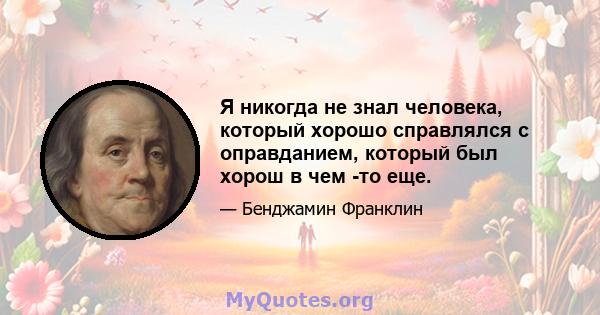 Я никогда не знал человека, который хорошо справлялся с оправданием, который был хорош в чем -то еще.