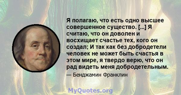 Я полагаю, что есть одно высшее совершенное существо. [...] Я считаю, что он доволен и восхищает счастье тех, кого он создал; И так как без добродетели человек не может быть счастья в этом мире, я твердо верю, что он