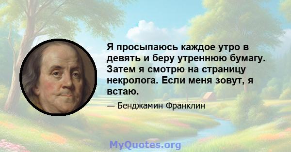 Я просыпаюсь каждое утро в девять и беру утреннюю бумагу. Затем я смотрю на страницу некролога. Если меня зовут, я встаю.