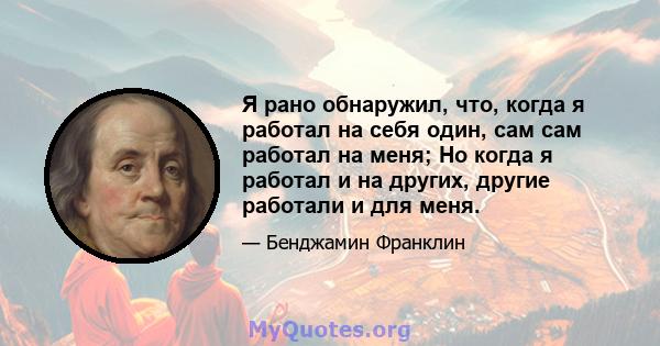 Я рано обнаружил, что, когда я работал на себя один, сам сам работал на меня; Но когда я работал и на других, другие работали и для меня.