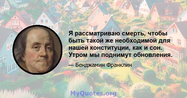 Я рассматриваю смерть, чтобы быть такой же необходимой для нашей конституции, как и сон. Утром мы поднимут обновления.