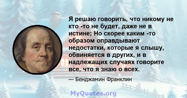 Я решаю говорить, что никому не кто -то не будет, даже не в истине; Но скорее каким -то образом оправдывают недостатки, которые я слышу, обвиняется в других, и в надлежащих случаях говорите все, что я знаю о всех.