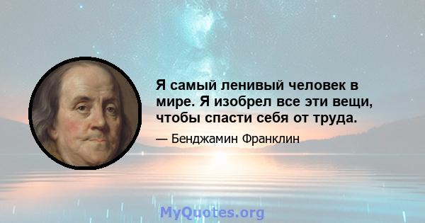 Я самый ленивый человек в мире. Я изобрел все эти вещи, чтобы спасти себя от труда.