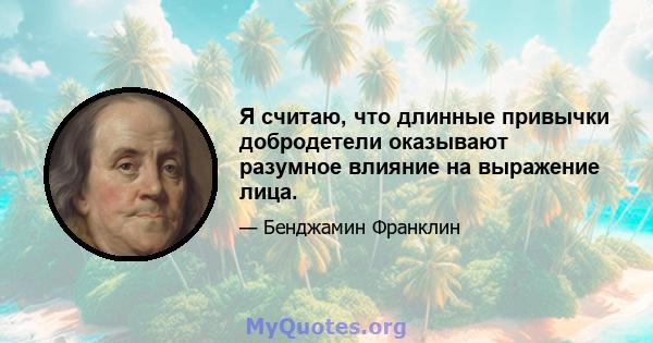 Я считаю, что длинные привычки добродетели оказывают разумное влияние на выражение лица.