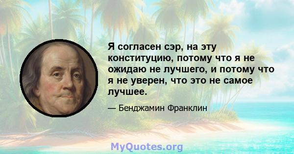 Я согласен сэр, на эту конституцию, потому что я не ожидаю не лучшего, и потому что я не уверен, что это не самое лучшее.