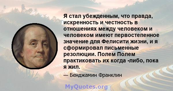 Я стал убежденным, что правда, искренность и честность в отношениях между человеком и человеком имеют первостепенное значение для Фелисити жизни, и я сформировал письменные резолюции. Полем Полем практиковать их когда