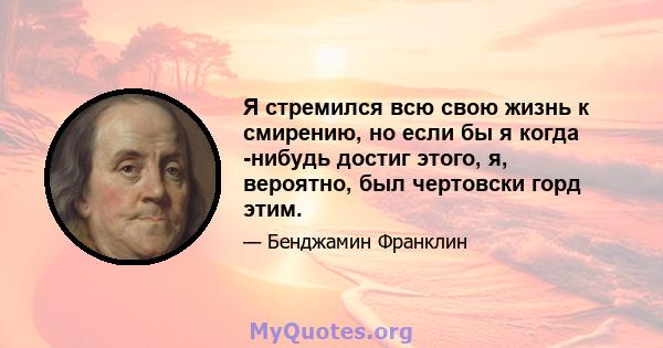 Я стремился всю свою жизнь к смирению, но если бы я когда -нибудь достиг этого, я, вероятно, был чертовски горд этим.