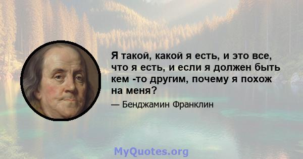 Я такой, какой я есть, и это все, что я есть, и если я должен быть кем -то другим, почему я похож на меня?