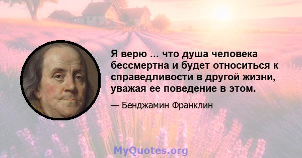 Я верю ... что душа человека бессмертна и будет относиться к справедливости в другой жизни, уважая ее поведение в этом.