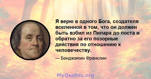 Я верю в одного Бога, создателя вселенной в том, что он должен быть взбил из Пилара до поста и обратно за его позорные действия по отношению к человечеству.