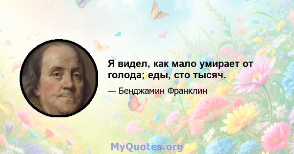 Я видел, как мало умирает от голода; еды, сто тысяч.