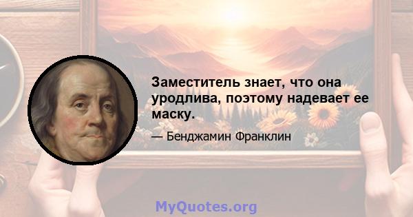 Заместитель знает, что она уродлива, поэтому надевает ее маску.