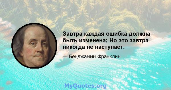 Завтра каждая ошибка должна быть изменена; Но это завтра никогда не наступает.